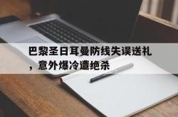 百家乐多台下注-巴黎圣日耳曼防线失误送礼，意外爆冷遭绝杀