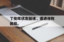 乐鱼官网-丁俊晖状态低迷，遭遇连败困局。