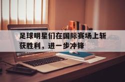 百家乐多台下注-足球明星们在国际赛场上斩获胜利，进一步冲锋