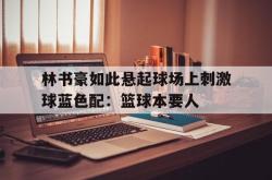 乐鱼体育-林书豪如此悬起球场上刺激球蓝色配：篮球本要人