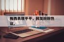 乐鱼官网-梅西表现平平，网友纷纷热议。
