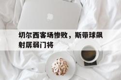 乐鱼百家乐-切尔西客场惨败，斯带球飙射孱弱门将