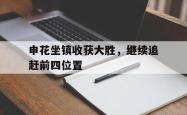 乐鱼官网-申花坐镇收获大胜，继续追赶前四位置