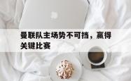 乐鱼真人-曼联队主场势不可挡，赢得关键比赛