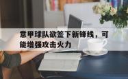 乐鱼官网-意甲球队欲签下新锋线，可能增强攻击火力