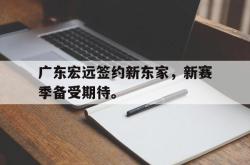 乐鱼体育-广东宏远签约新东家，新赛季备受期待。