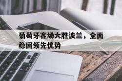 乐鱼官网-葡萄牙客场大胜波兰，全面稳固领先优势