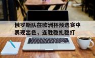 乐鱼体育-俄罗斯队在欧洲杯预选赛中表现出色，连胜稳扎稳打