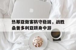 乐鱼真人-热那亚做客防守稳固，战胜桑普多利亚跻身中游