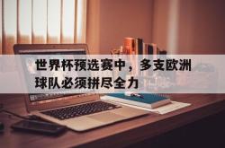 乐鱼百家乐-世界杯预选赛中，多支欧洲球队必须拼尽全力