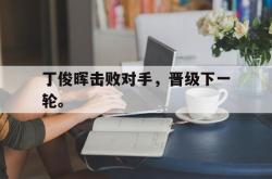 乐鱼体育-丁俊晖击败对手，晋级下一轮。