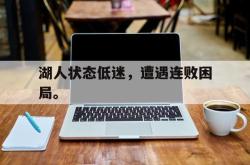 乐鱼官网-湖人状态低迷，遭遇连败困局。