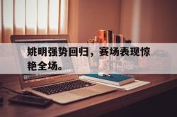 百家乐多台下注-姚明强势回归，赛场表现惊艳全场。