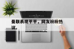 乐鱼百家乐-曼联表现平平，网友纷纷热议。