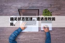 乐鱼百家乐-国足状态低迷，遭遇连败困局。
