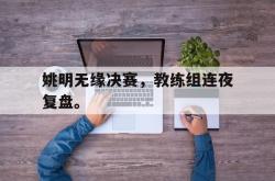 百家乐多台下注-姚明无缘决赛，教练组连夜复盘。