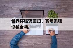 百家乐多台下注-世界杯强势回归，赛场表现惊艳全场。