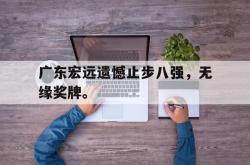 百家乐多台下注-广东宏远遗憾止步八强，无缘奖牌。