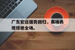 乐鱼官网-广东宏远强势回归，赛场表现惊艳全场。