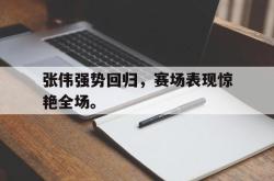 乐鱼百家乐-张伟强势回归，赛场表现惊艳全场。