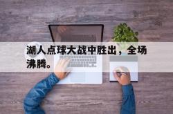 乐鱼官网-湖人点球大战中胜出，全场沸腾。