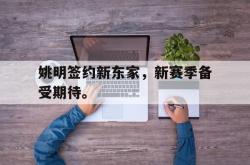 乐鱼体育-姚明签约新东家，新赛季备受期待。
