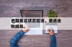 百家乐多台下注-巴黎奥运状态低迷，遭遇连败困局。