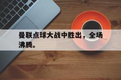 乐鱼官网-曼联点球大战中胜出，全场沸腾。