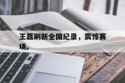 乐鱼真人-王磊刷新全国纪录，震惊赛场。