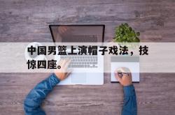百家乐多台下注-中国男篮上演帽子戏法，技惊四座。