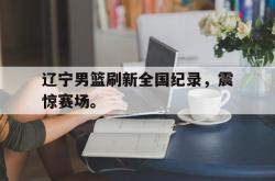 乐鱼真人-辽宁男篮刷新全国纪录，震惊赛场。
