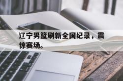 百家乐多台下注-辽宁男篮刷新全国纪录，震惊赛场。