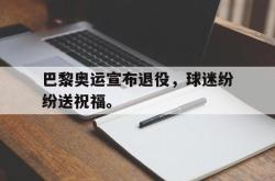 乐鱼百家乐-巴黎奥运宣布退役，球迷纷纷送祝福。