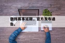 乐鱼真人-张伟赛事延期，官方发布通告。