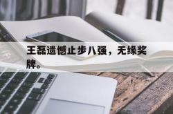 乐鱼体育-王磊遗憾止步八强，无缘奖牌。