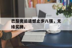 乐鱼体育-巴黎奥运遗憾止步八强，无缘奖牌。