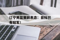 乐鱼百家乐-辽宁男篮赛前表态：目标只有冠军！