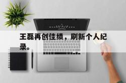 乐鱼百家乐-王磊再创佳绩，刷新个人纪录。