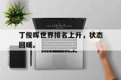 乐鱼百家乐-丁俊晖世界排名上升，状态回暖。