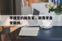 乐鱼真人-李强签约新东家，新赛季备受期待。