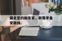 乐鱼官网-国足签约新东家，新赛季备受期待。