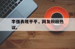 乐鱼官网-李强表现平平，网友纷纷热议。