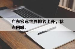 乐鱼官网-广东宏远世界排名上升，状态回暖。