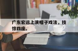 乐鱼官网-广东宏远上演帽子戏法，技惊四座。