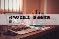 乐鱼官网-孙杨状态低迷，遭遇连败困局。