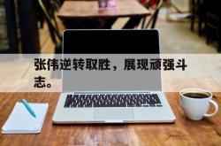 乐鱼体育-张伟逆转取胜，展现顽强斗志。