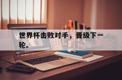 乐鱼官网-世界杯击败对手，晋级下一轮。