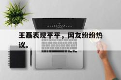 乐鱼真人-王磊表现平平，网友纷纷热议。