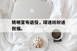 乐鱼真人-姚明宣布退役，球迷纷纷送祝福。