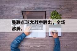 乐鱼百家乐-曼联点球大战中胜出，全场沸腾。